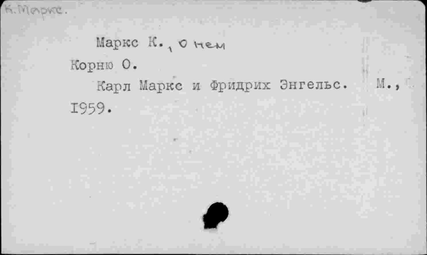 ﻿
Маркс К. х с \ne--M
Корню О.
Карл Маркс и Фридрих Энгельс. М.» 1959.